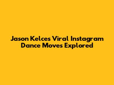 Jason Kelce's Viral Instagram Dance Moves Explored