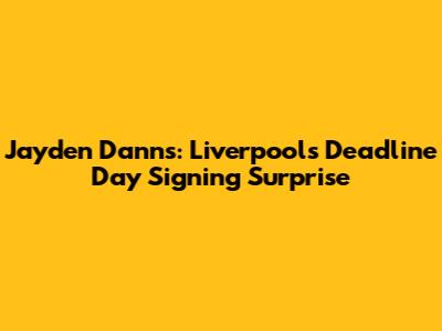 Jayden Danns: Liverpool's Deadline Day Signing Surprise