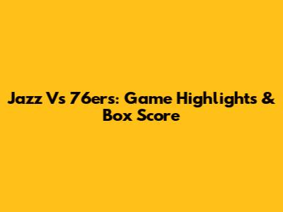 Jazz Vs 76ers: Game Highlights & Box Score