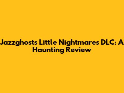Jazzghost's Little Nightmares DLC: A Haunting Review