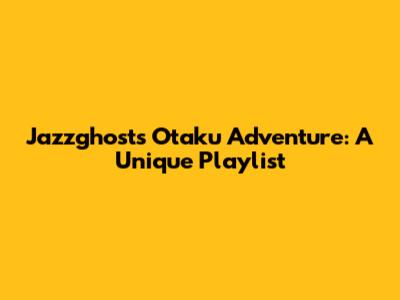 Jazzghost's Otaku Adventure: A Unique Playlist