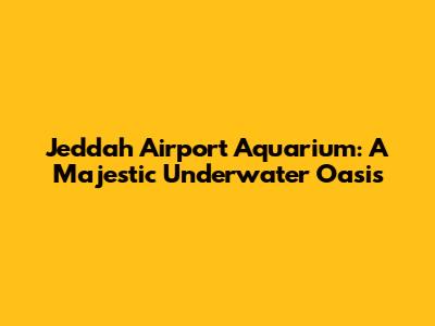 Jeddah Airport Aquarium: A Majestic Underwater Oasis