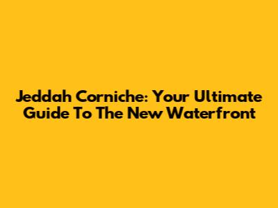 Jeddah Corniche: Your Ultimate Guide To The New Waterfront