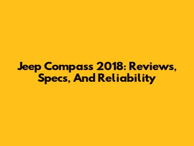 Jeep Compass 2018: Reviews, Specs, And Reliability