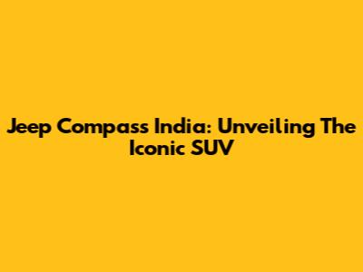 Jeep Compass India: Unveiling The Iconic SUV