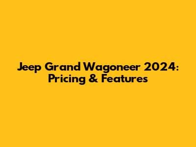 Jeep Grand Wagoneer 2024: Pricing & Features