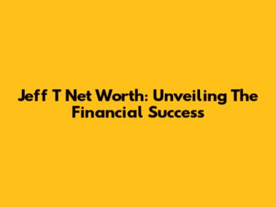 Jeff T Net Worth: Unveiling The Financial Success