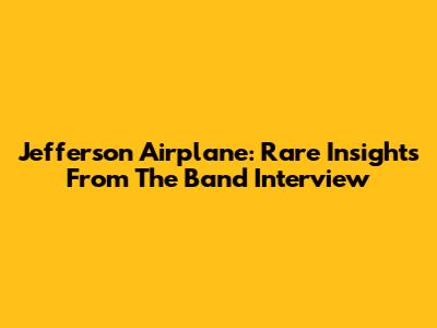 Jefferson Airplane: Rare Insights From The Band Interview