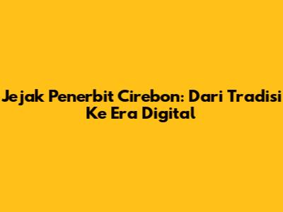 Jejak Penerbit Cirebon: Dari Tradisi Ke Era Digital