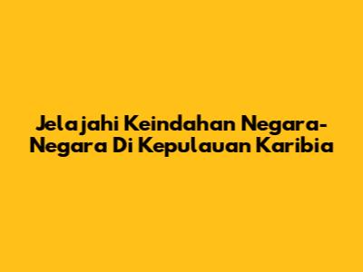 Jelajahi Keindahan Negara-Negara Di Kepulauan Karibia