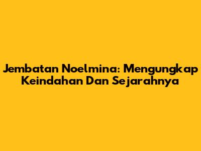 Jembatan Noelmina: Mengungkap Keindahan Dan Sejarahnya