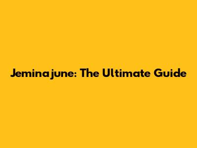 Jeminajune: The Ultimate Guide