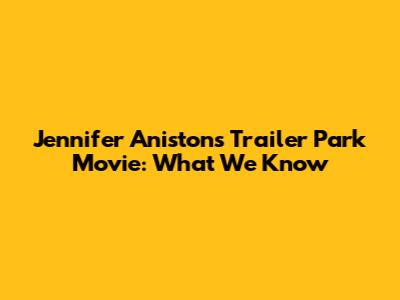 Jennifer Aniston's Trailer Park Movie: What We Know