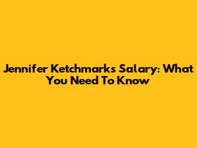 Jennifer Ketchmark's Salary: What You Need To Know