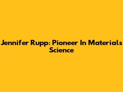 Jennifer Rupp: Pioneer In Materials Science