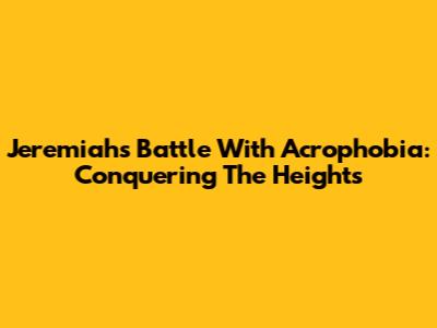 Jeremiah's Battle With Acrophobia: Conquering The Heights