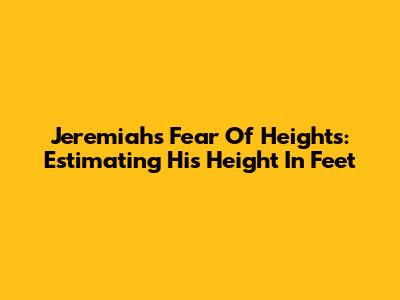 Jeremiah's Fear Of Heights: Estimating His Height In Feet