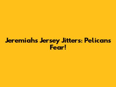 Jeremiah's Jersey Jitters: Pelicans Fear!