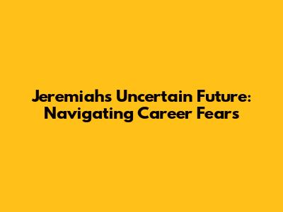 Jeremiah's Uncertain Future: Navigating Career Fears