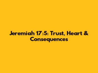Jeremiah 17:5: Trust, Heart & Consequences