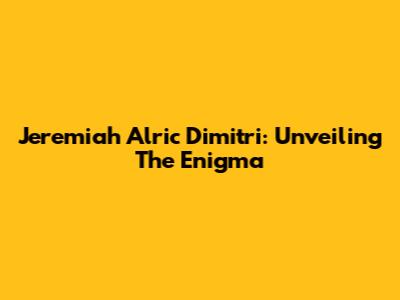 Jeremiah Alric Dimitri: Unveiling The Enigma