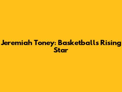 Jeremiah Toney: Basketball's Rising Star