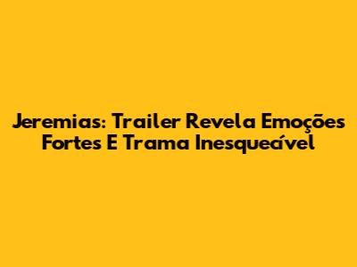 Jeremias: Trailer Revela Emoções Fortes E Trama Inesquecível