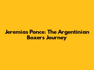 Jeremias Ponce: The Argentinian Boxer's Journey