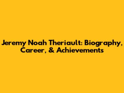 Jeremy Noah Theriault: Biography, Career, & Achievements