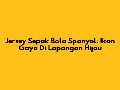 Jersey Sepak Bola Spanyol: Ikon Gaya Di Lapangan Hijau