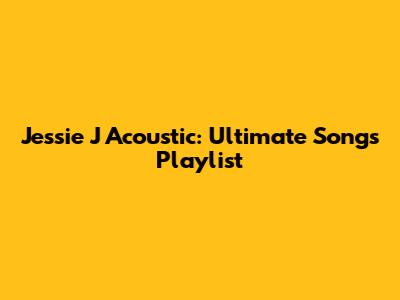 Jessie J Acoustic: Ultimate Songs Playlist