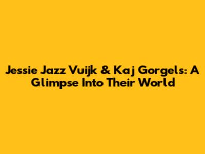 Jessie Jazz Vuijk & Kaj Gorgels: A Glimpse Into Their World