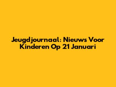 Jeugdjournaal: Nieuws Voor Kinderen Op 21 Januari