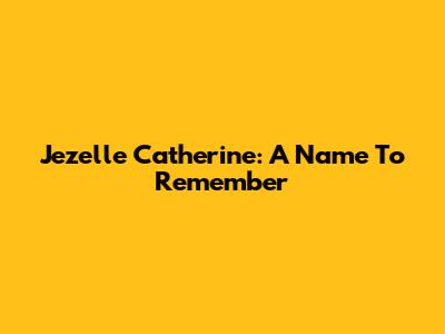 Jezelle Catherine: A Name To Remember