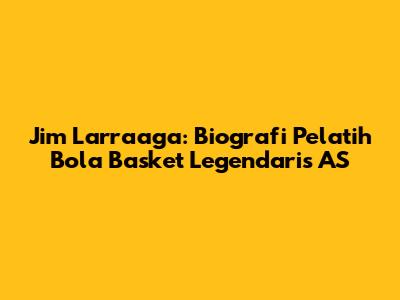 Jim Larraaga: Biografi Pelatih Bola Basket Legendaris AS
