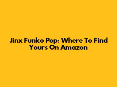 Jinx Funko Pop: Where To Find Yours On Amazon