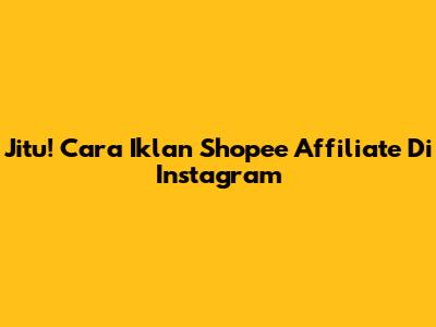 Jitu! Cara Iklan Shopee Affiliate Di Instagram