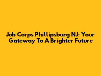 Job Corps Phillipsburg NJ: Your Gateway To A Brighter Future