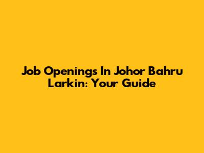 Job Openings In Johor Bahru Larkin: Your Guide