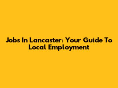 Jobs In Lancaster: Your Guide To Local Employment