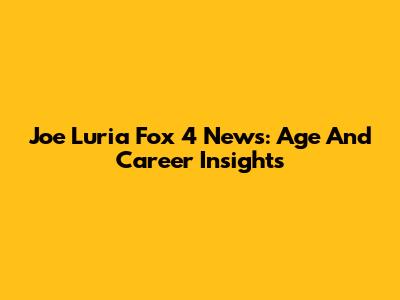 Joe Luria Fox 4 News: Age And Career Insights