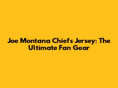 Joe Montana Chiefs Jersey: The Ultimate Fan Gear