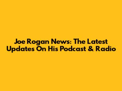 Joe Rogan News: The Latest Updates On His Podcast & Radio