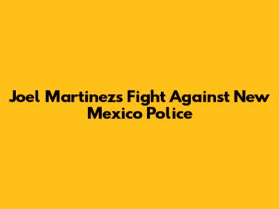Joel Martinez's Fight Against New Mexico Police
