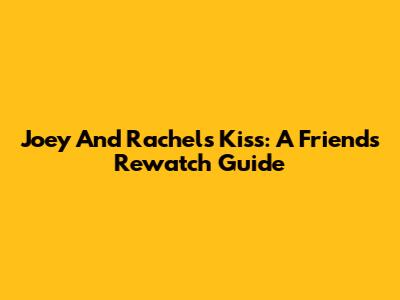Joey And Rachel's Kiss: A Friends Rewatch Guide