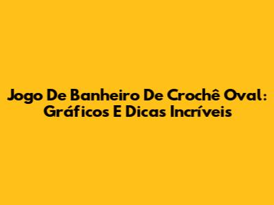Jogo De Banheiro De Crochê Oval: Gráficos E Dicas Incríveis