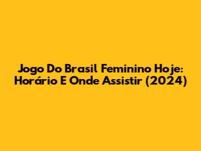 Jogo Do Brasil Feminino Hoje: Horário E Onde Assistir (2024)