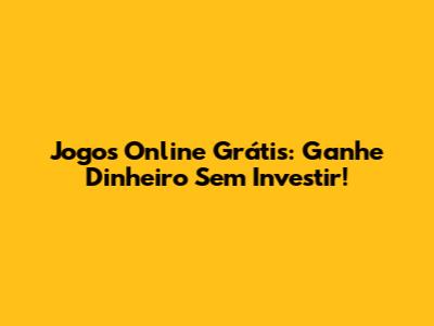Jogos Online Grátis: Ganhe Dinheiro Sem Investir!