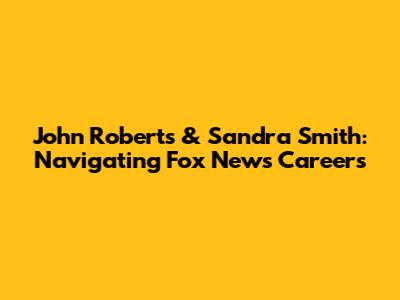 John Roberts & Sandra Smith: Navigating Fox News Careers