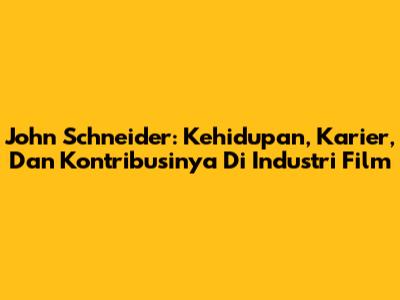 John Schneider: Kehidupan, Karier, Dan Kontribusinya Di Industri Film